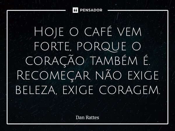 ⁠Hoje o café vem forte, porque o coração também é. Recomeçar não exige beleza, exige coragem.... Frase de Dan Rattes.