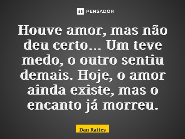 ⁠Houve amor, mas não deu certo… Um teve medo, o outro sentiu demais. Hoje, o amor ainda existe, mas o encanto já morreu.... Frase de Dan Rattes.
