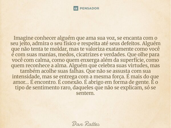 Imagine conhecer alguém que ama sua voz, se encanta com o seu jeito, admira o seu físico e respeita até seus defeitos.Alguém que não tenta te moldar, mas te va... Frase de Dan Rattes.