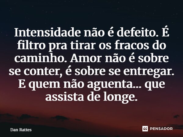 ⁠Intensidade não é defeito. É filtro pra tirar os fracos do caminho. Amor não é sobre se conter, é sobre se entregar. E quem não aguenta… que assista de longe.... Frase de Dan Rattes.