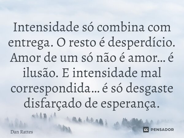 ⁠Intensidade só combina com entrega. O resto é desperdício. Amor de um só não é amor… é ilusão. E intensidade mal correspondida… é só desgaste disfarçado de esp... Frase de Dan Rattes.