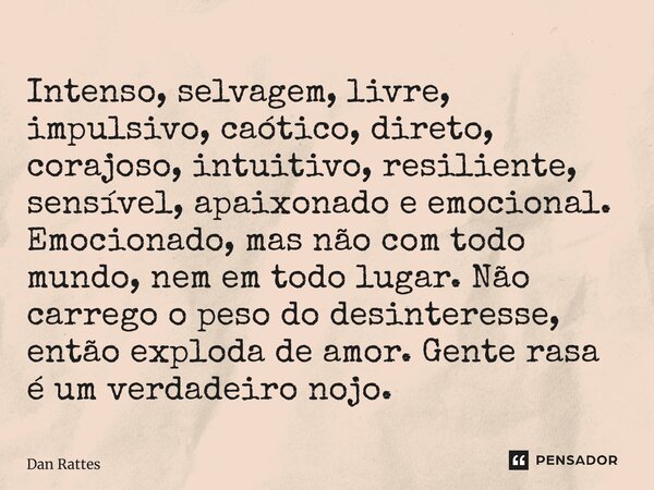 ⁠Intenso, selvagem, livre, impulsivo, caótico, direto, corajoso, intuitivo, resiliente, sensível, apaixonado e emocional. Emocionado, mas não com todo mundo, ne... Frase de Dan Rattes.