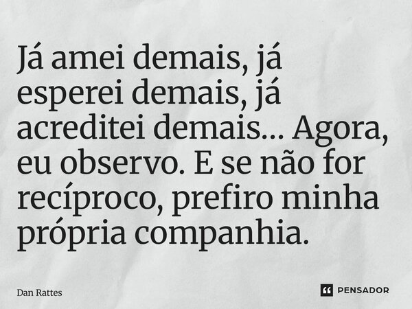 ⁠Já amei demais, já esperei demais, já acreditei demais… Agora, eu observo. E se não for recíproco, prefiro minha própria companhia.... Frase de Dan Rattes.