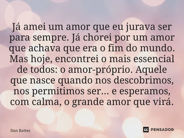 Já amei um amor que eu jurava ser para sempre. Já chorei por um amor que achava que era o fim do mundo. Mas hoje, encontrei o mais essencial de todos: o amor-p... Frase de Dan Rattes.