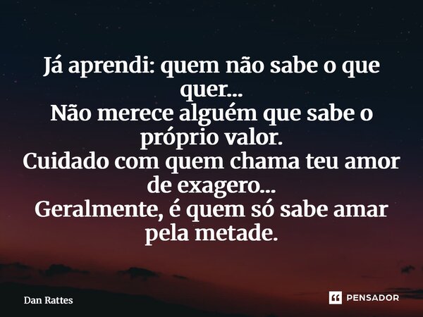 ⁠Já aprendi: quem não sabe o que quer… Não merece alguém que sabe o próprio valor. Cuidado com quem chama teu amor de exagero… Geralmente, é quem só sabe amar p... Frase de Dan Rattes.