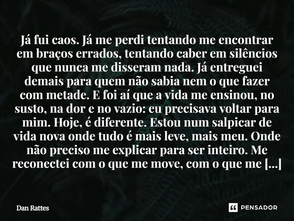 Já fui caos. Já me perdi tentando me encontrar em braços errados, tentando caber em silêncios que nunca me disseram nada. Já entreguei demais para quem não sab... Frase de Dan Rattes.