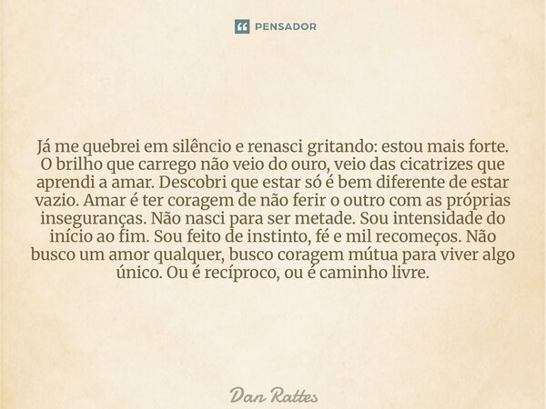 Já me quebrei em silêncio e renasci gritando: estou mais forte. O brilho que carrego não veio do ouro, veio das cicatrizes que aprendi a amar. Descobri que est... Frase de Dan Rattes.