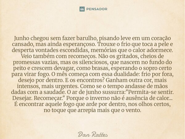 Junho chegou sem fazer barulho, pisando leve em um coração cansado, mas ainda esperançoso. Trouxe o frio que toca a pele e desperta vontades escondidas, memóri... Frase de Dan Rattes.