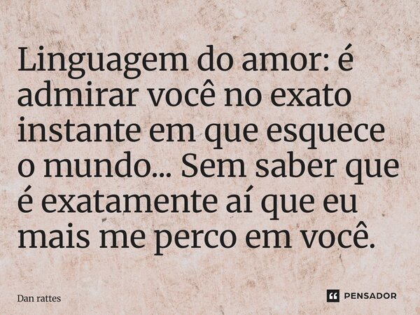 ⁠Linguagem do amor: é admirar você no exato instante em que esquece o mundo... Sem saber que é exatamente aí que eu mais me perco em você.... Frase de Dan Rattes.