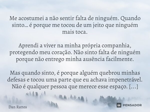 Me acostumei a não sentir falta de ninguém. Quando sinto… é porque me tocou de um jeito que ninguém mais toca. Aprendi a viver na minha própria companhia, prot... Frase de Dan Rattes.