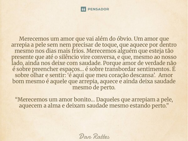 Merecemos um amor que vai além do óbvio. Um amor que arrepia a pele sem nem precisar de toque, que aquece por dentro mesmo nos dias mais frios. Merecemos algué... Frase de Dan Rattes.