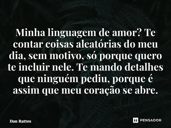 ⁠Minha linguagem de amor? Te contar coisas aleatórias do meu dia, sem motivo, só porque quero te incluir nele. Te mando detalhes que ninguém pediu, porque é ass... Frase de Dan Rattes.