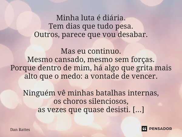 Minha luta é diária. Tem dias que tudo pesa. Outros, parece que vou desabar. Mas eu continuo. Mesmo cansado, mesmo sem forças. Porque dentro de mim, há algo qu... Frase de Dan Rattes.