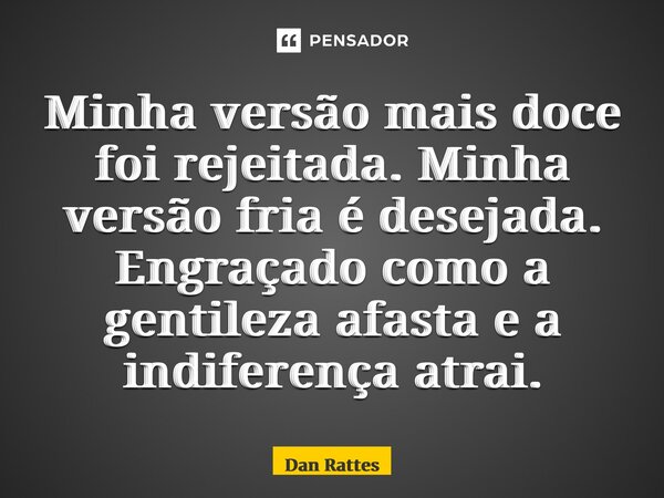 ⁠Minha versão mais doce foi rejeitada. Minha versão fria é desejada. Engraçado como a gentileza afasta e a indiferença atrai.... Frase de Dan Rattes.