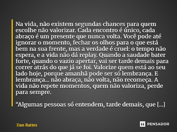 ⁠Na vida, não existem segundas chances para quem escolhe não valorizar. Cada encontro é único, cada abraço é um presente que nunca volta. Você pode até ignorar ... Frase de Dan Rattes.