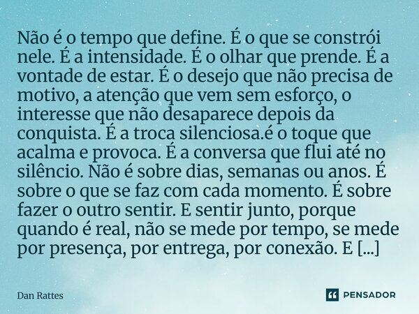 Não é o tempo que define. É o que se constrói nele. É a intensidade. É o olhar que prende. É a vontade de estar. É o desejo que não precisa de motivo, a atençã... Frase de Dan Rattes.