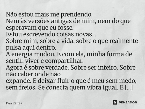 Não estou mais me prendendo. Nem às versões antigas de mim, nem do que esperavam que eu fosse. Estou escrevendo coisas novas... Sobre mim, sobre a vida, sobre ... Frase de Dan Rattes.