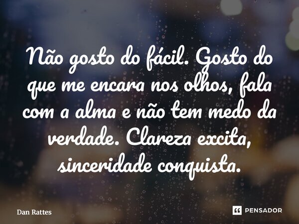 ⁠Não gosto do fácil. Gosto do que me encara nos olhos, fala com a alma e não tem medo da verdade. Clareza excita, sinceridade conquista.... Frase de Dan Rattes.