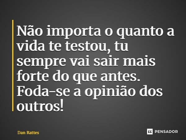 ⁠Não importa o quanto a vida te testou, tu sempre vai sair mais forte do que antes. Foda-se a opinião dos outros!... Frase de Dan Rattes.