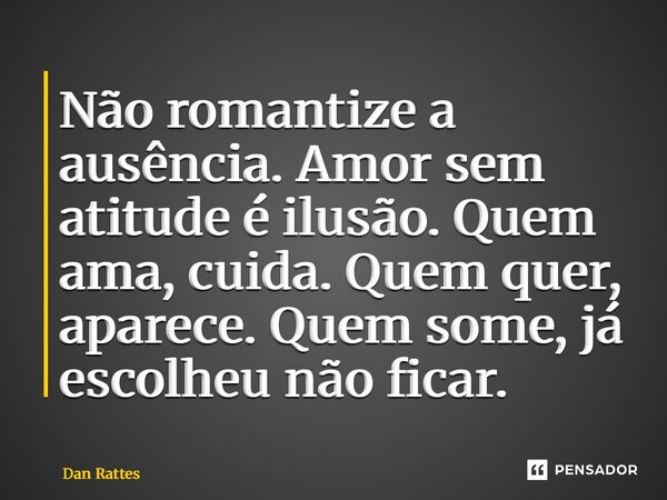 ⁠Não romantize a ausência. Amor sem atitude é ilusão. Quem ama, cuida. Quem quer, aparece. Quem some, já escolheu não ficar.... Frase de Dan Rattes.