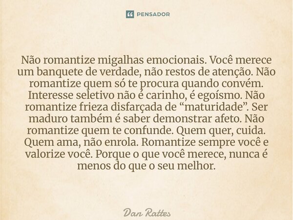 Não romantize migalhas emocionais. Você merece um banquete de verdade, não restos de atenção. Não romantize quem só te procura quando convém. Interesse seletiv... Frase de Dan Rattes.