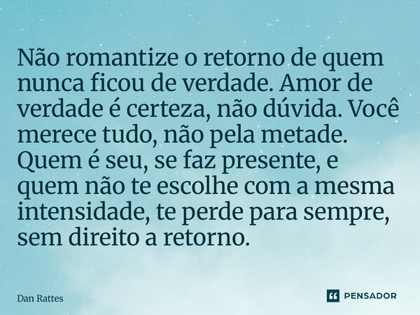 Não romantize o retorno de quem nunca ficou de verdade. Amor de verdade é certeza, não dúvida. Você merece tudo, não pela metade. Quem é seu, se faz presente, ... Frase de Dan Rattes.