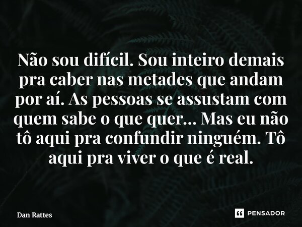 Não sou difícil. Sou inteiro demais pra caber nas metades que andam por aí. As pessoas se assustam com quem sabe o que quer… Mas eu não tô aqui pra confundir n... Frase de Dan Rattes.