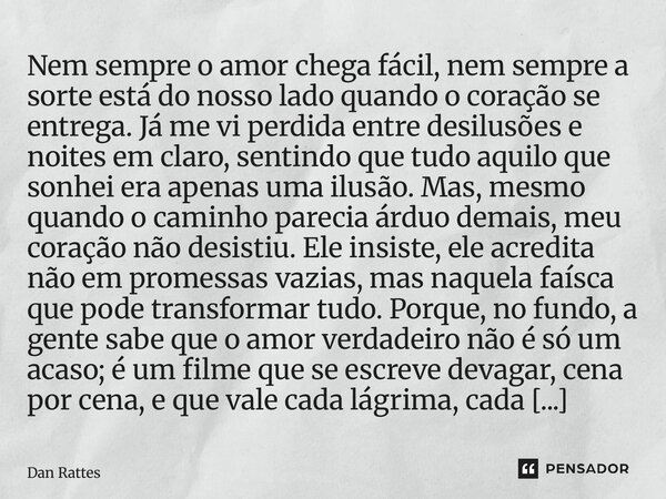 Nem sempre o amor chega fácil, nem sempre a sorte está do nosso lado quando o coração se entrega. Já me vi perdida entre desilusões e noites em claro, sentindo... Frase de Dan Rattes.