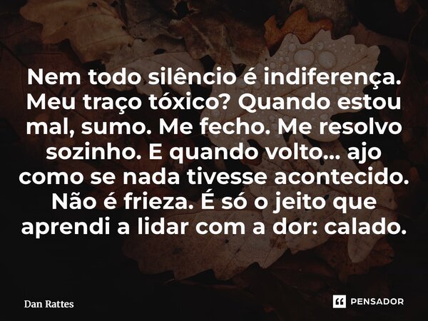 Nem todo silêncio é indiferença. Meu traço tóxico? Quando estou mal, sumo. Me fecho. Me resolvo sozinho. E quando volto… ajo como se nada tivesse acontecido. N... Frase de Dan Rattes.