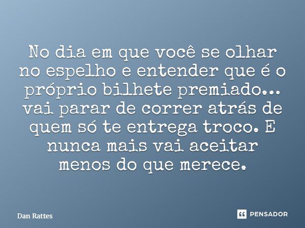 ⁠No dia em que você se olhar no espelho e entender que é o próprio bilhete premiado… vai parar de correr atrás de quem só te entrega troco. E nunca mais vai ace... Frase de Dan Rattes.