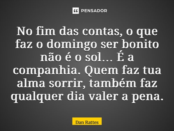⁠No fim das contas, o que faz o domingo ser bonito não é o sol… É a companhia. Quem faz tua alma sorrir, também faz qualquer dia valer a pena.... Frase de Dan Rattes.
