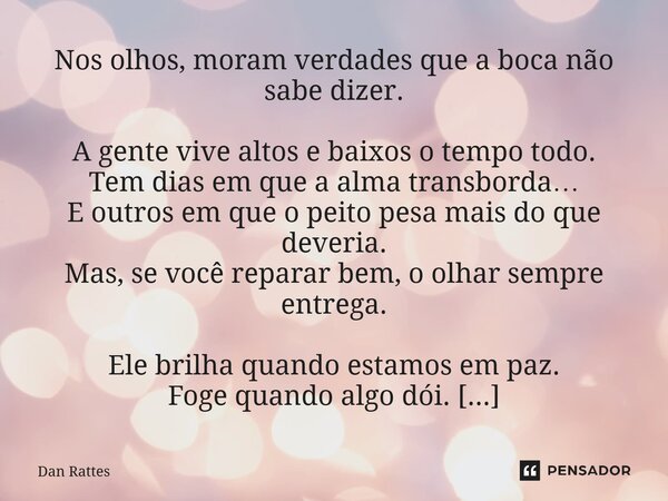 Nos olhos, moram verdades que a boca não sabe dizer. A gente vive altos e baixos o tempo todo. Tem dias em que a alma transborda… E outros em que o peito pesa m... Frase de Dan Rattes.