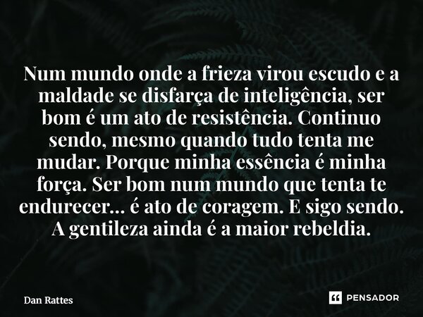 Num mundo onde a frieza virou escudo e a maldade se disfarça de inteligência, ser bom é um ato de resistência. Continuo sendo, mesmo quando tudo tenta me mudar... Frase de Dan Rattes.