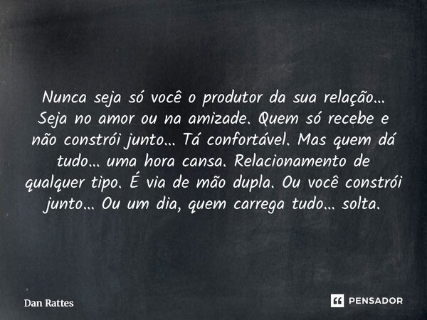 Nunca seja só você o produtor da sua relação… Seja no amor ou na amizade. Quem só recebe e não constrói junto… Tá confortável. Mas quem dá tudo… uma hora cansa... Frase de Dan Rattes.