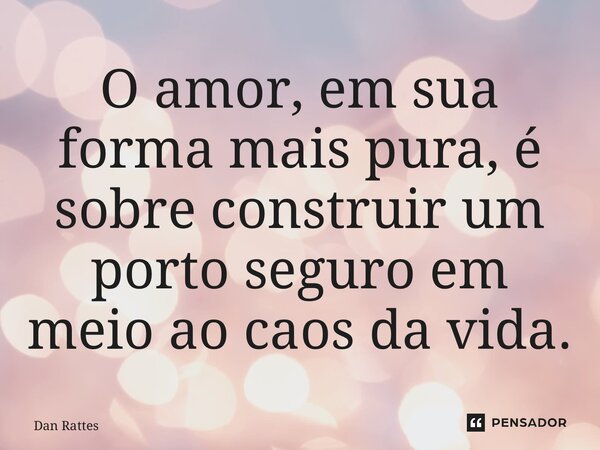 ⁠O amor, em sua forma mais pura, é sobre construir um porto seguro em meio ao caos da vida.... Frase de Dan Rattes.
