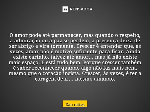 O amor pode até permanecer, mas quando o respeito, a admiração ou a paz se perdem, a presença deixa de ser abrigo e vira tormenta.Crescer é entender que, às ve... Frase de Dan Rattes.
