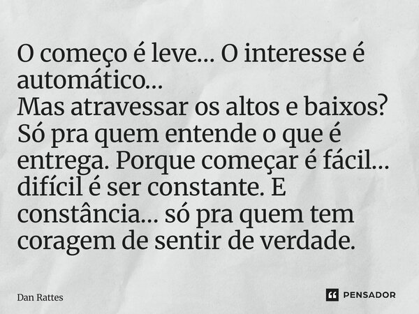 ⁠O começo é leve… O interesse é automático… Mas atravessar os altos e baixos? Só pra quem entende o que é entrega. Porque começar é fácil… difícil é ser constan... Frase de Dan Rattes.