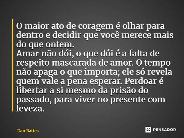 O maior ato de coragem é olhar para dentro e decidir que você merece mais do que ontem. Amar não dói, o que dói é a falta de respeito mascarada de amor. O temp... Frase de Dan Rattes.