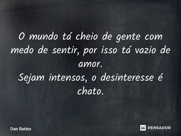⁠O mundo tá cheio de gente com medo de sentir, por isso tá vazio de amor. Sejam intensos, o desinteresse é chato.... Frase de Dan Rattes.