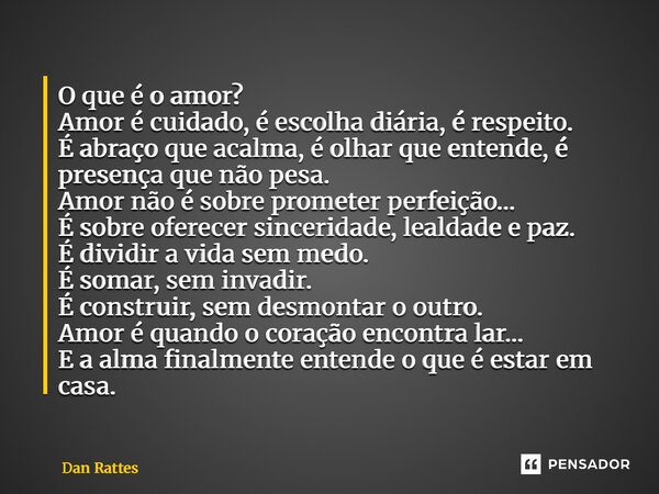 ⁠O que é o amor? Amor é cuidado, é escolha diária, é respeito. É abraço que acalma, é olhar que entende, é presença que não pesa. Amor não é sobre prometer perf... Frase de Dan Rattes.