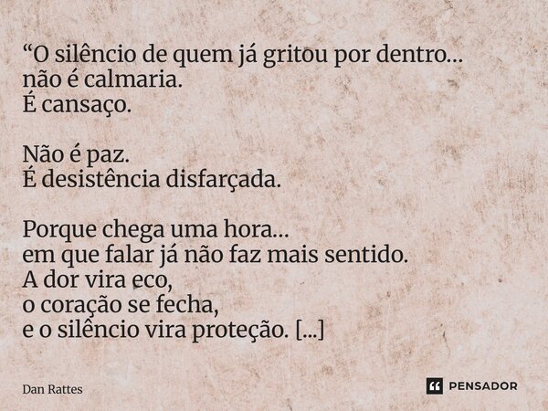 “O silêncio de quem já gritou por dentro… não é calmaria. É cansaço. Não é paz. É desistência disfarçada. Porque chega uma hora… em que falar já não faz mais s... Frase de Dan Rattes.