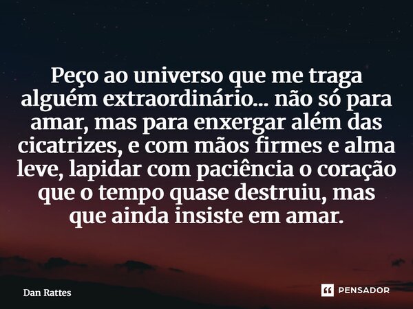 Peço ao universo que me traga alguém extraordinário… não só para amar, mas para enxergar além das cicatrizes, e com mãos firmes e alma leve, lapidar com paciên... Frase de Dan Rattes.