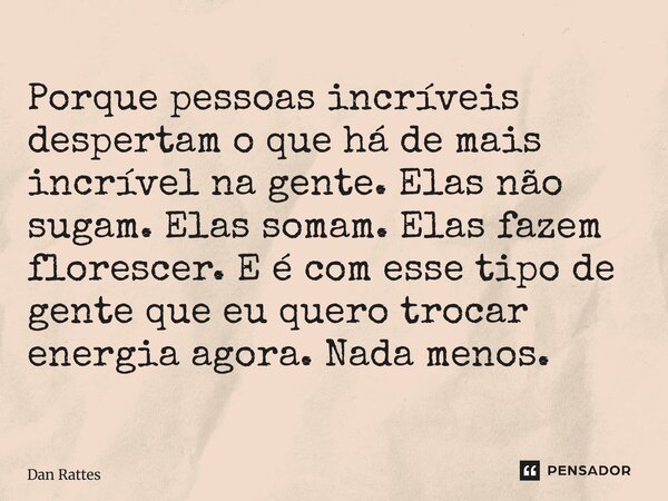 ⁠Porque pessoas incríveis despertam o que há de mais incrível na gente. Elas não sugam. Elas somam. Elas fazem florescer. E é com esse tipo de gente que eu quer... Frase de Dan Rattes.