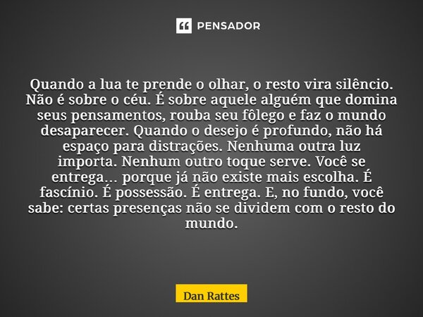 Quando a lua te prende o olhar, o resto vira silêncio. Não é sobre o céu. É sobre aquele alguém que domina seus pensamentos, rouba seu fôlego e faz o mundo des... Frase de Dan Rattes.