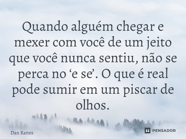⁠Quando alguém chegar e mexer com você de um jeito que você nunca sentiu, não se perca no ‘e se’. O que é real pode sumir em um piscar de olhos.... Frase de Dan Rattes.