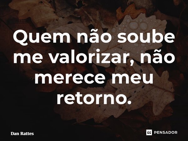⁠Quem não soube me valorizar, não merece meu retorno.... Frase de Dan Rattes.