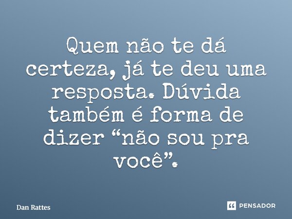 ⁠Quem não te dá certeza, já te deu uma resposta. Dúvida também é forma de dizer “não sou pra você”.... Frase de Dan Rattes.
