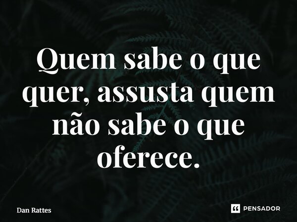 ⁠Quem sabe o que quer, assusta quem não sabe o que oferece.... Frase de Dan Rattes.