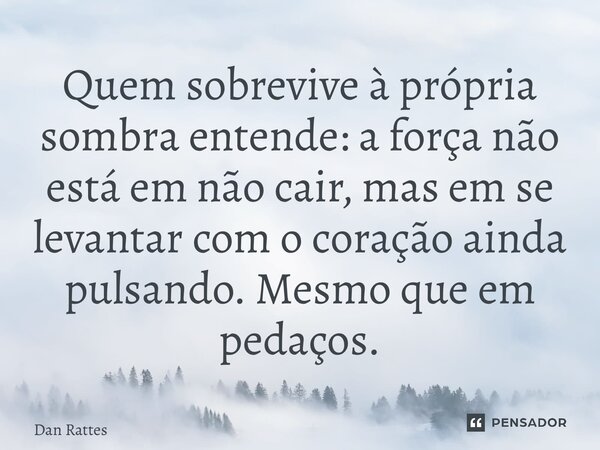 ⁠Quem sobrevive à própria sombra entende: a força não está em não cair, mas em se levantar com o coração ainda pulsando. Mesmo que em pedaços.... Frase de Dan Rattes.