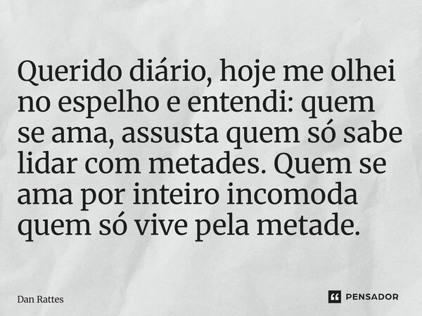 ⁠Querido diário, hoje me olhei no espelho e entendi: quem se ama, assusta quem só sabe lidar com metades. Quem se ama por inteiro incomoda quem só vive pela met... Frase de Dan Rattes.